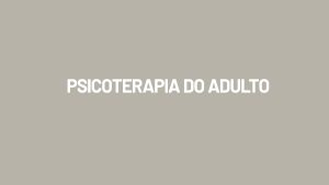 PSICOTERAPIA DO ADULTO