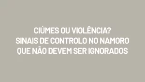 Ciúmes ou Violência? Sinais de Controlo no Namoro que Não Devem Ser Ignorados