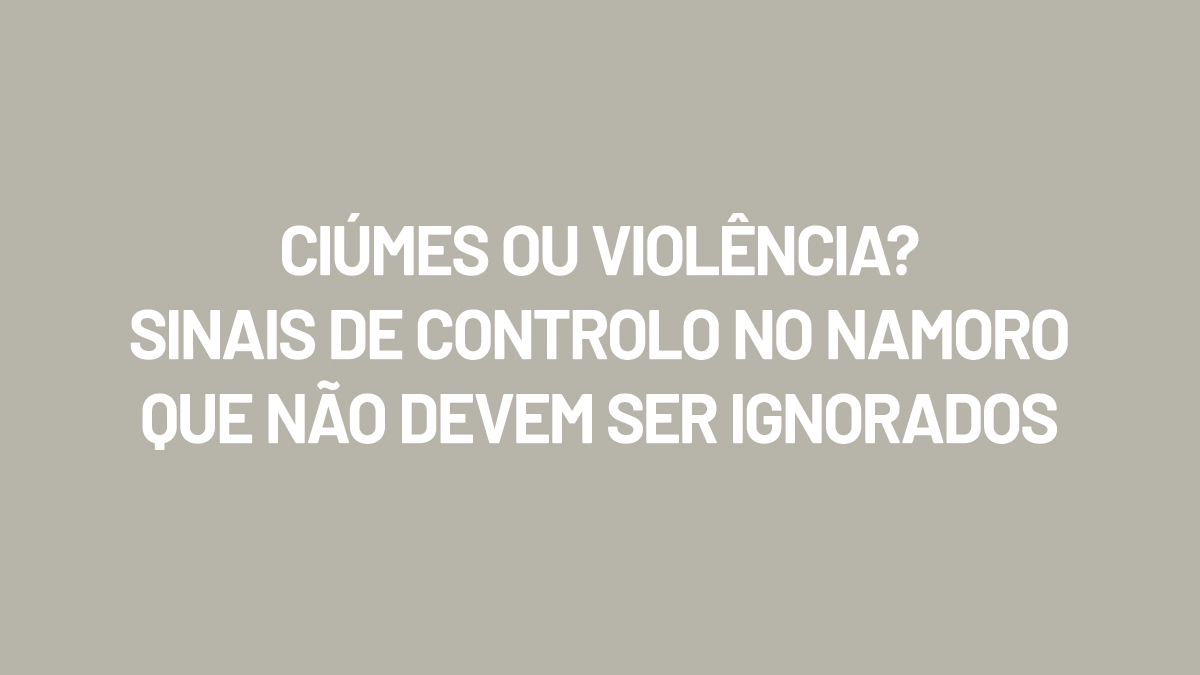 Ciúmes ou Violência? Sinais de Controlo no Namoro que Não Devem Ser Ignorados